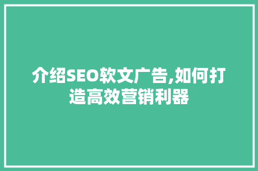 介绍SEO软文广告,如何打造高效营销利器