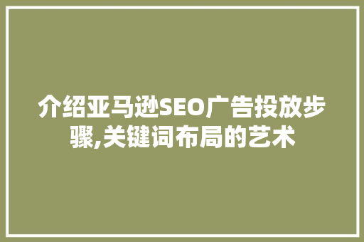 介绍亚马逊SEO广告投放步骤,关键词布局的艺术