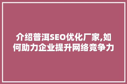介绍普洱SEO优化厂家,如何助力企业提升网络竞争力