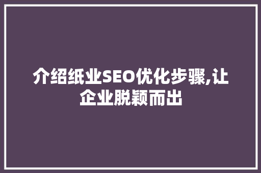 介绍纸业SEO优化步骤,让企业脱颖而出