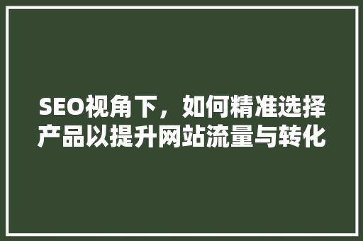 SEO视角下，如何精准选择产品以提升网站流量与转化率