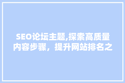SEO论坛主题,探索高质量内容步骤，提升网站排名之路