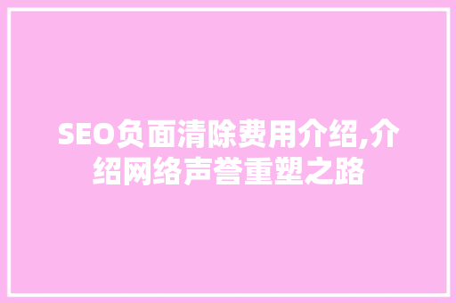 SEO负面清除费用介绍,介绍网络声誉重塑之路