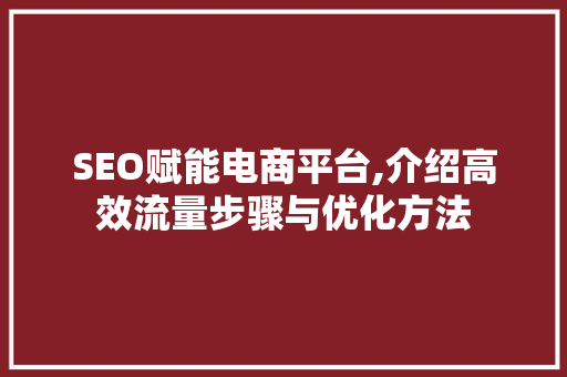 SEO赋能电商平台,介绍高效流量步骤与优化方法