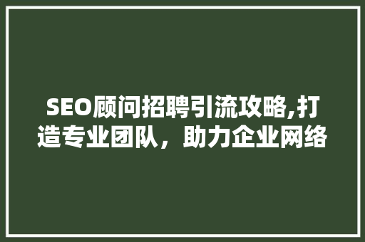 SEO顾问招聘引流攻略,打造专业团队，助力企业网络营销  第1张