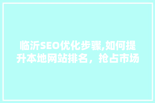 临沂SEO优化步骤,如何提升本地网站排名，抢占市场先机