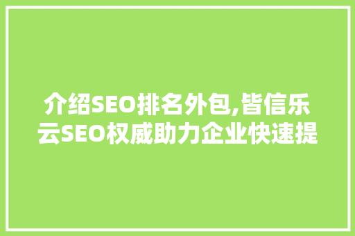介绍SEO排名外包,皆信乐云SEO权威助力企业快速提升网站排名