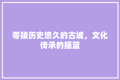 零陵历史悠久的古城，文化传承的摇篮