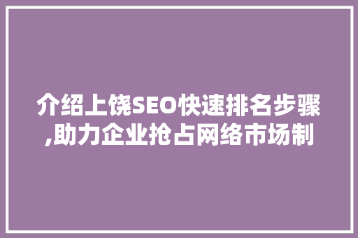 介绍上饶SEO快速排名步骤,助力企业抢占网络市场制高点