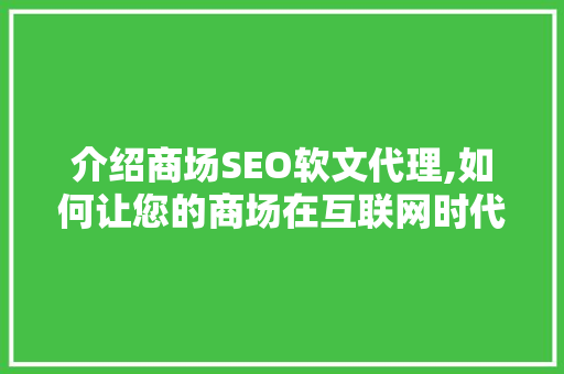 介绍商场SEO软文代理,如何让您的商场在互联网时代脱颖而出