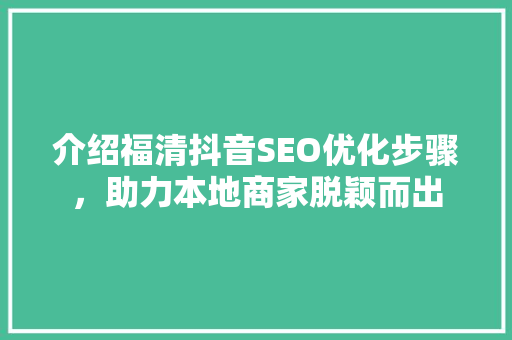 介绍福清抖音SEO优化步骤，助力本地商家脱颖而出