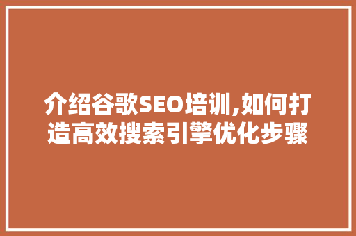 介绍谷歌SEO培训,如何打造高效搜索引擎优化步骤