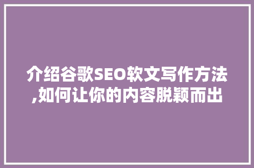 介绍谷歌SEO软文写作方法,如何让你的内容脱颖而出
