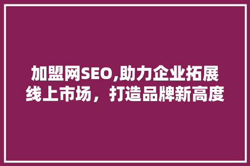 加盟网SEO,助力企业拓展线上市场，打造品牌新高度