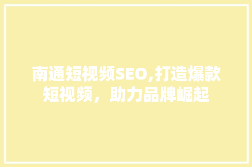 南通短视频SEO,打造爆款短视频，助力品牌崛起