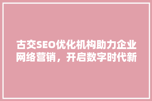 古交SEO优化机构助力企业网络营销，开启数字时代新篇章