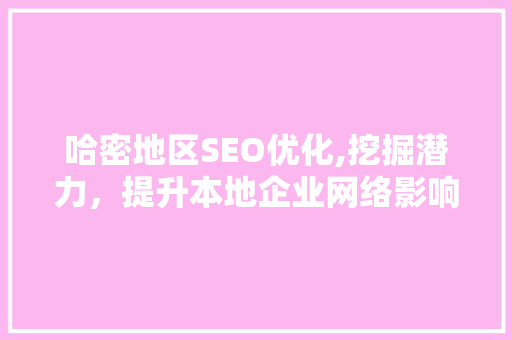 哈密地区SEO优化,挖掘潜力，提升本地企业网络影响力