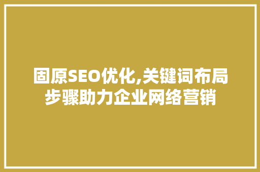 固原SEO优化,关键词布局步骤助力企业网络营销