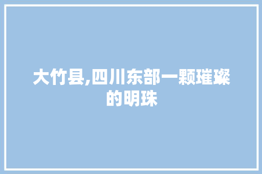 大竹县,四川东部一颗璀璨的明珠