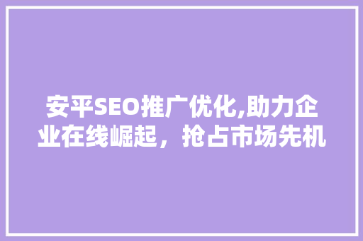 安平SEO推广优化,助力企业在线崛起，抢占市场先机
