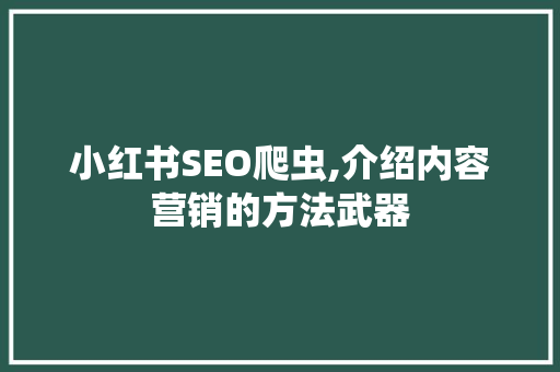 小红书SEO爬虫,介绍内容营销的方法武器