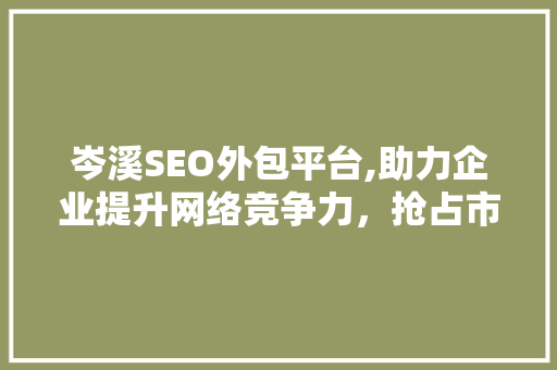 岑溪SEO外包平台,助力企业提升网络竞争力，抢占市场份额