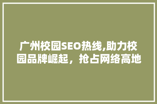 广州校园SEO热线,助力校园品牌崛起，抢占网络高地