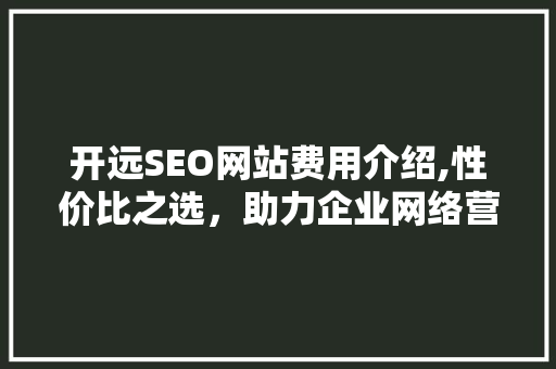 开远SEO网站费用介绍,性价比之选，助力企业网络营销
