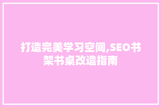 打造完美学习空间,SEO书架书桌改造指南