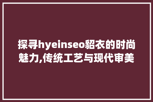 探寻hyeinseo貂衣的时尚魅力,传统工艺与现代审美的完美融合