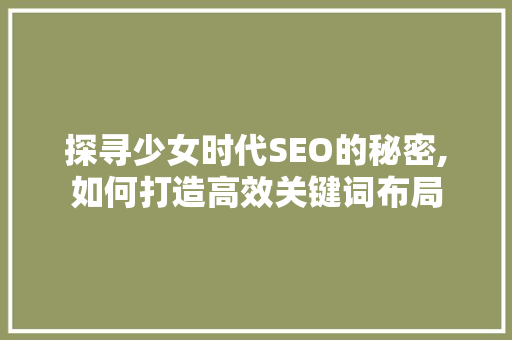 探寻少女时代SEO的秘密,如何打造高效关键词布局