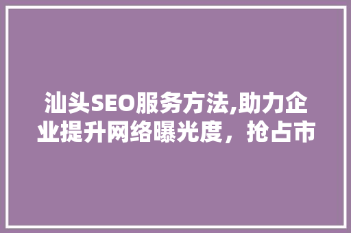 汕头SEO服务方法,助力企业提升网络曝光度，抢占市场先机