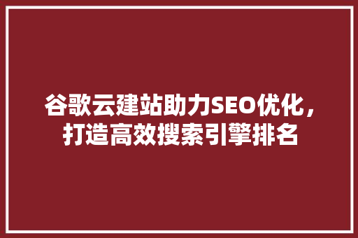 谷歌云建站助力SEO优化，打造高效搜索引擎排名