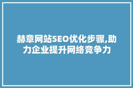 赫章网站SEO优化步骤,助力企业提升网络竞争力