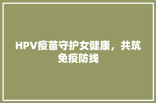 HPV疫苗守护女健康，共筑免疫防线