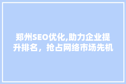 郑州SEO优化,助力企业提升排名，抢占网络市场先机