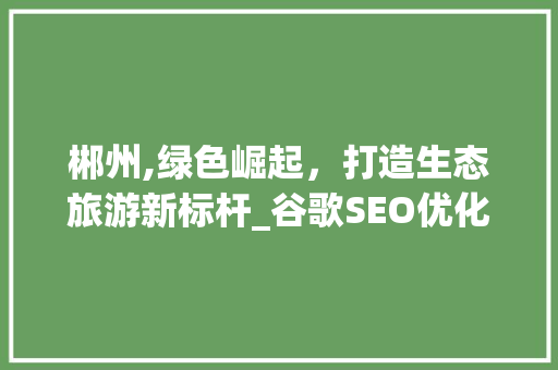 郴州,绿色崛起，打造生态旅游新标杆_谷歌SEO优化攻略