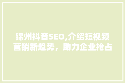 锦州抖音SEO,介绍短视频营销新趋势，助力企业抢占市场先机