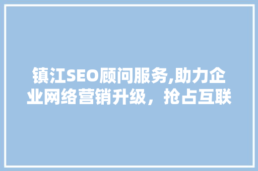 镇江SEO顾问服务,助力企业网络营销升级，抢占互联网蓝海市场