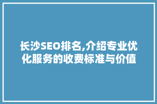 长沙SEO排名,介绍专业优化服务的收费标准与价值