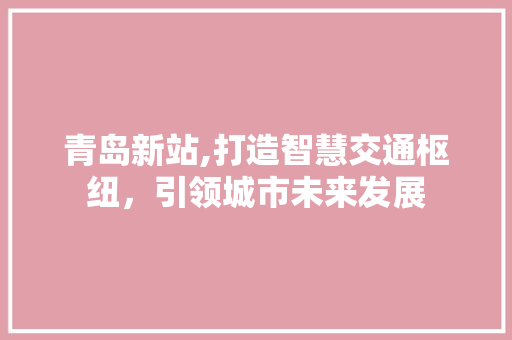 青岛新站,打造智慧交通枢纽，引领城市未来发展