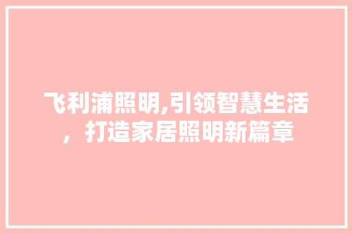 飞利浦照明,引领智慧生活，打造家居照明新篇章