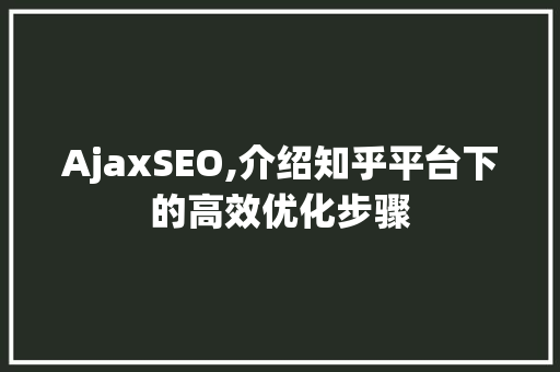 AjaxSEO,介绍知乎平台下的高效优化步骤