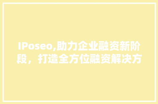 IPoseo,助力企业融资新阶段，打造全方位融资解决方法