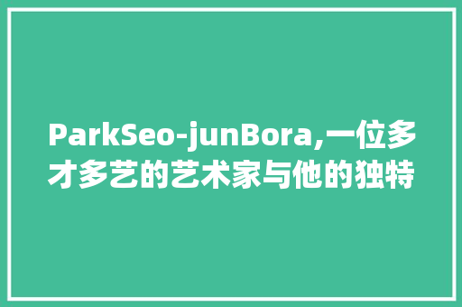 ParkSeo-junBora,一位多才多艺的艺术家与他的独特创作之路