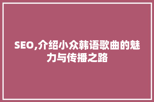 SEO,介绍小众韩语歌曲的魅力与传播之路