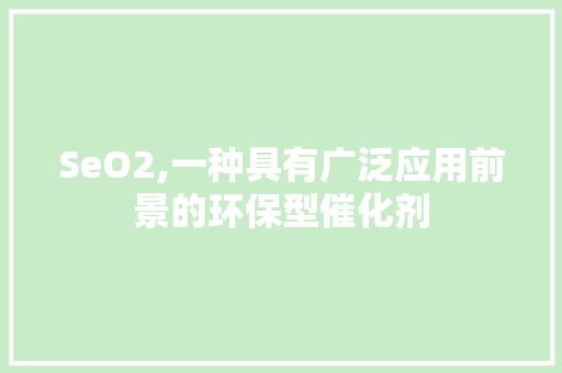 SeO2,一种具有广泛应用前景的环保型催化剂