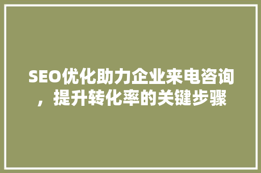 SEO优化助力企业来电咨询，提升转化率的关键步骤