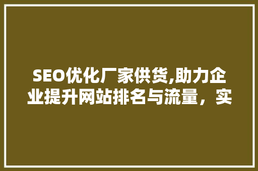 SEO优化厂家供货,助力企业提升网站排名与流量，实现线上业务增长
