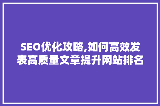 SEO优化攻略,如何高效发表高质量文章提升网站排名  第1张